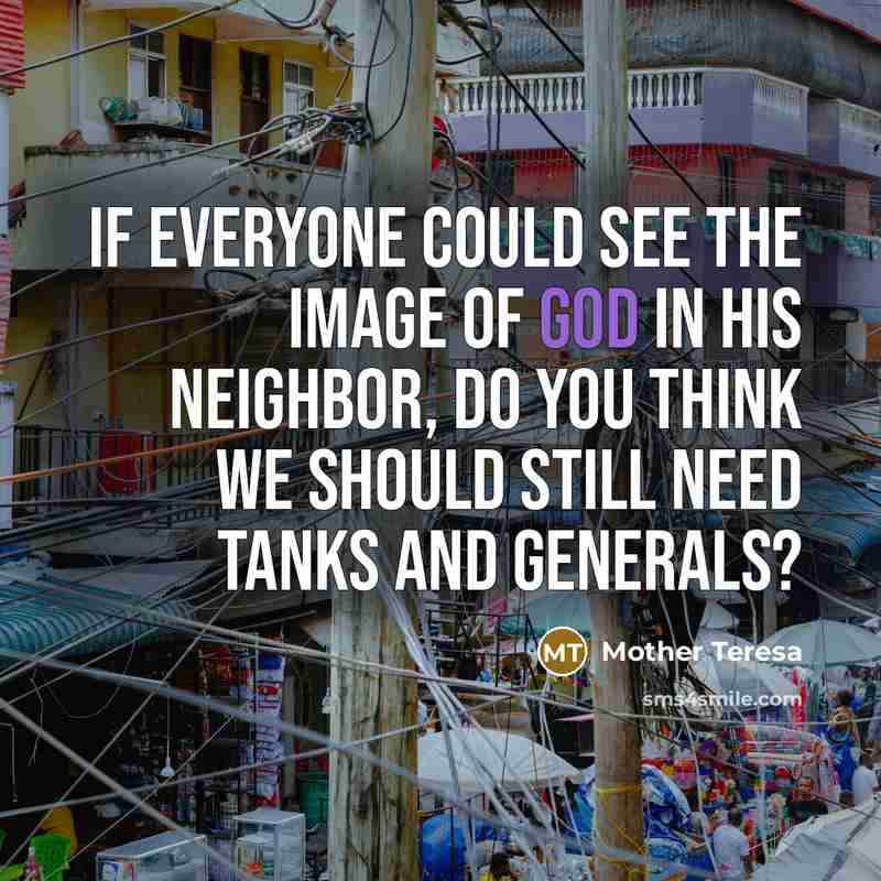 “If everyone could see the image of God in his neighbor, do you think we should still need tanks and generals?” quote by Mother Teresa