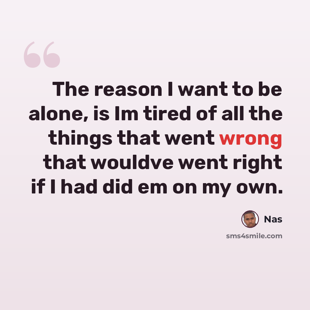 “The reason I want to be alone, is Im tired of all the things that went wrong that wouldve went right if I had did em on my own.” quote by Nas
