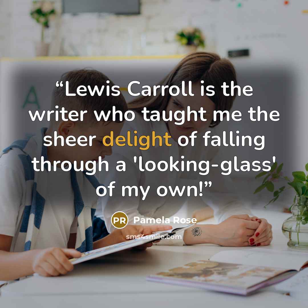 “Lewis Carroll is the writer who taught me the sheer delight of falling through a 'looking-glass' of my own!” quote by Pamela Rose