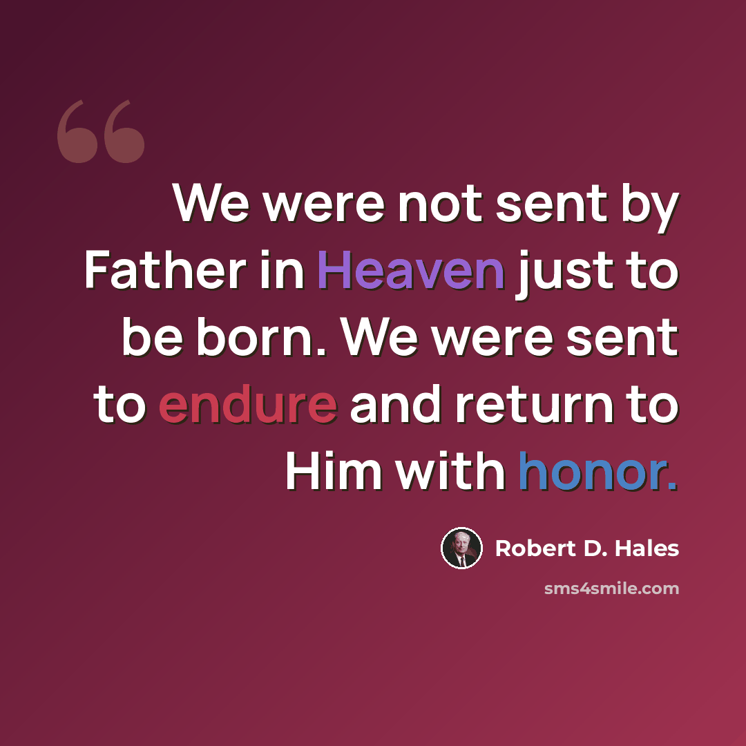 “We were not sent by Father in Heaven just to be born. We were sent to endure and return to Him with honor.” quote by Robert D. Hales
