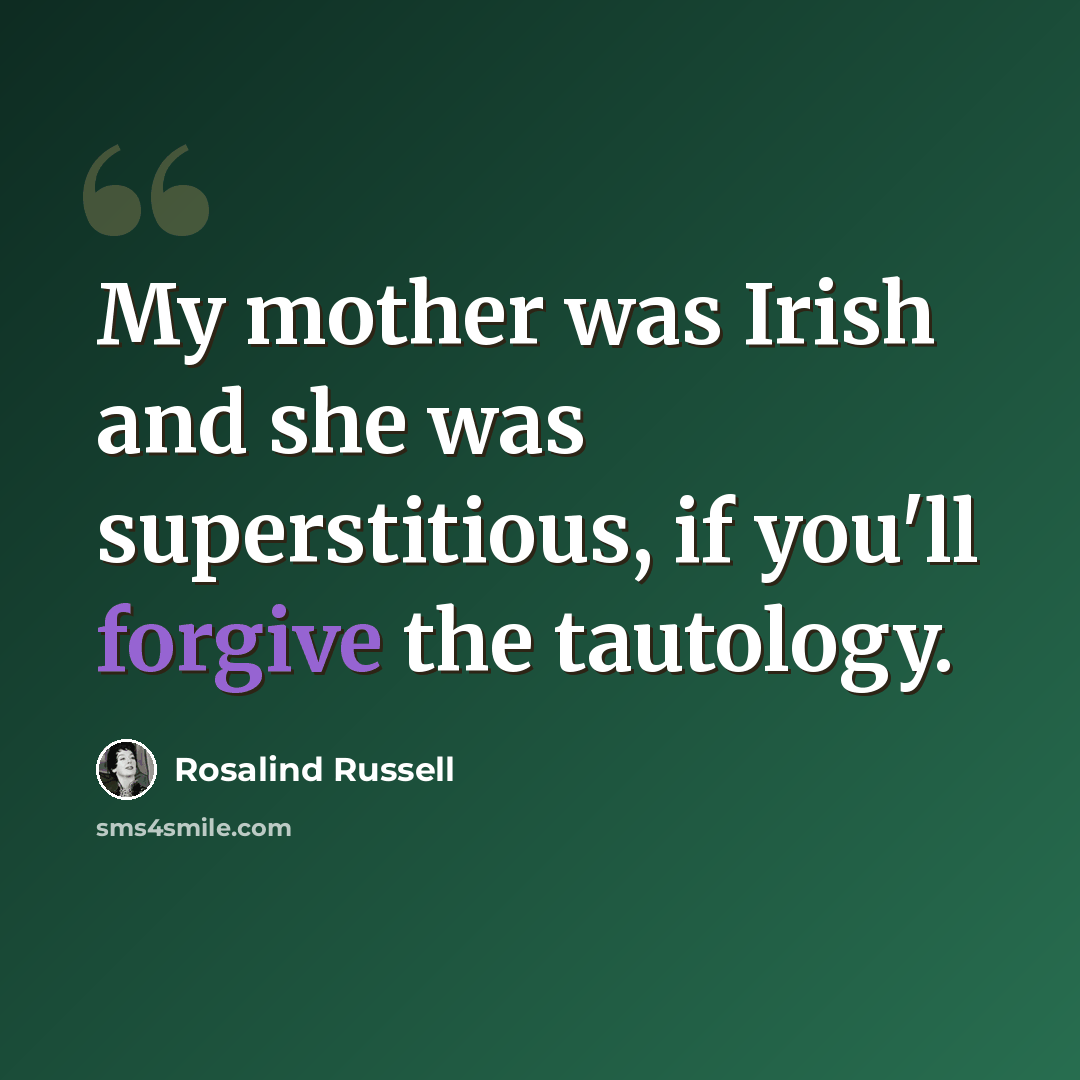 “My mother was Irish and she was superstitious, if you'll forgive the tautology.” quote by Rosalind Russell
