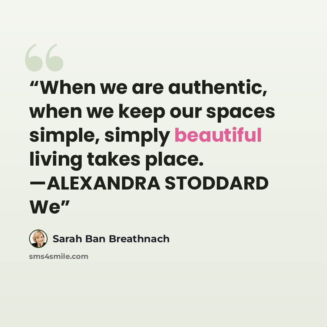 “When we are authentic, when we keep our spaces simple, simply beautiful living takes place. —ALEXANDRA STODDARD We” quote by Sarah Ban Breathnach