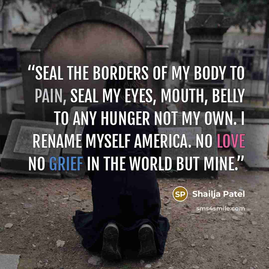 “Seal the borders of my body to pain, seal my eyes, mouth, belly to any hunger not my own. I rename myself America. No love no grief in the world but mine.” quote by Shailja Patel