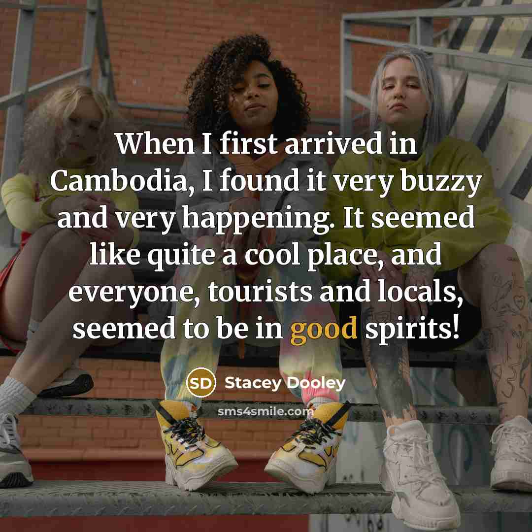 “When I first arrived in Cambodia, I found it very buzzy and very happening. It seemed like quite a cool place, and everyone, tourists and locals, seemed to be in good spirits!” quote by Stacey Dooley