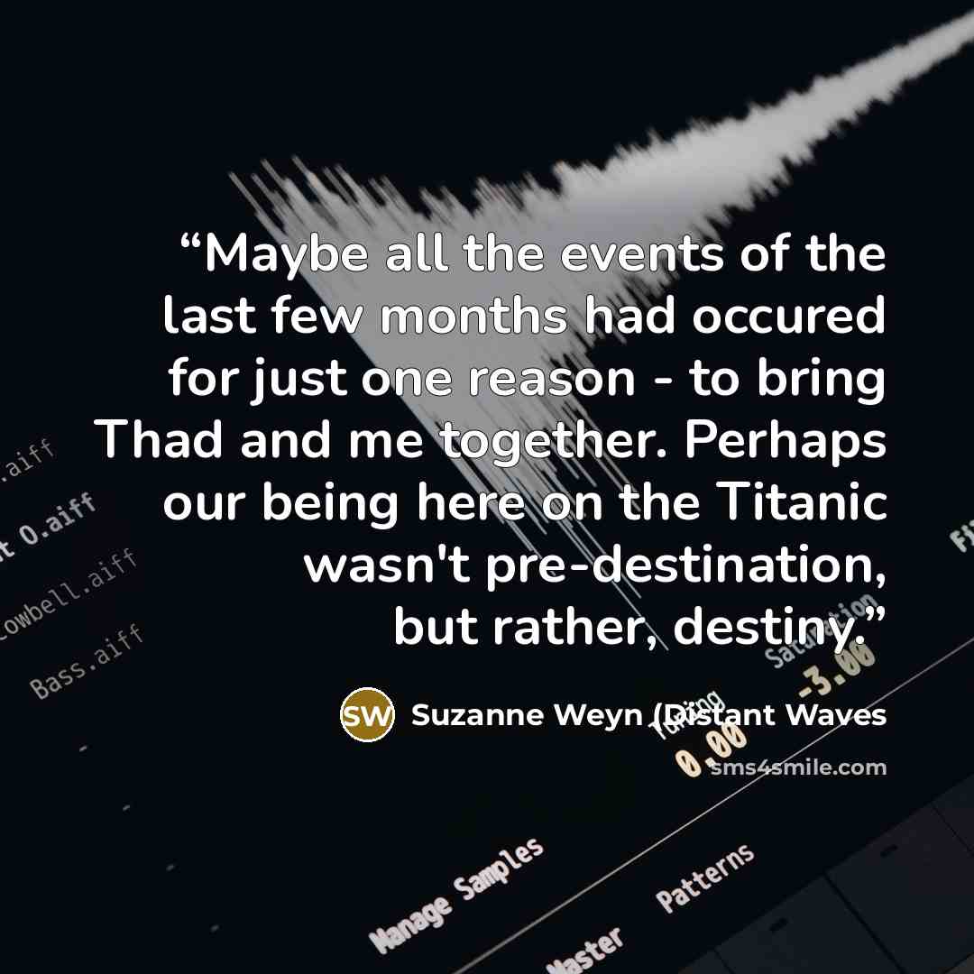 “Maybe all the events of the last few months had occured for just one reason - to bring Thad and me together. Perhaps our being here on the Titanic wasn't pre-destination, but rather, destiny.” quote by Suzanne Weyn (Distant Waves