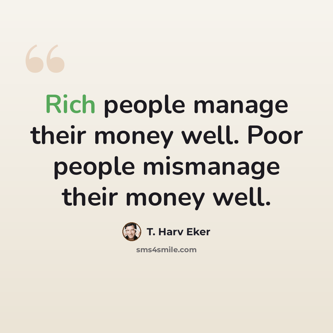 “Rich people manage their money well. Poor people mismanage their money well.” quote by T. Harv Eker