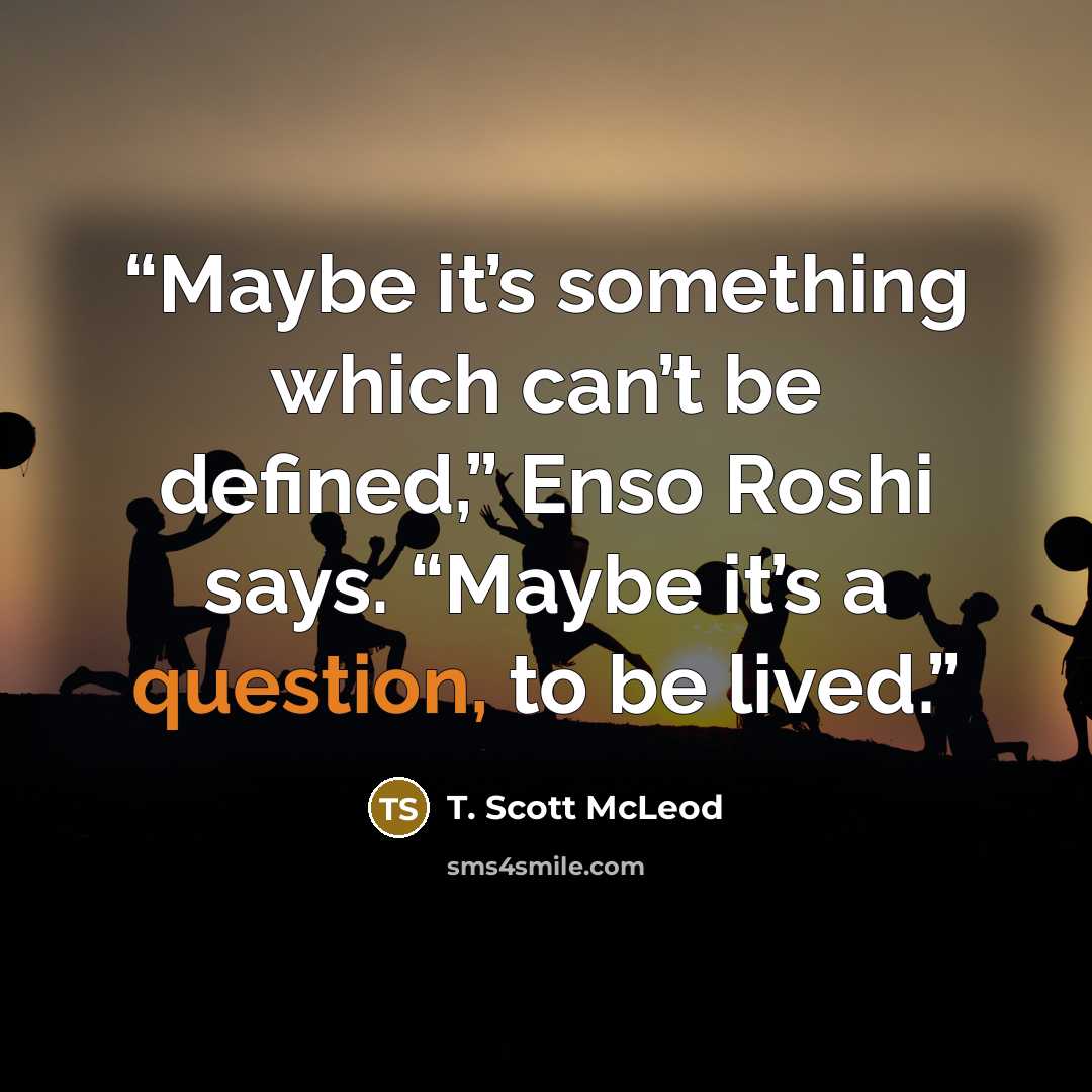 “Maybe it’s something which can’t be defined,” Enso Roshi says. “Maybe it’s a question, to be lived.” quote by T. Scott McLeod