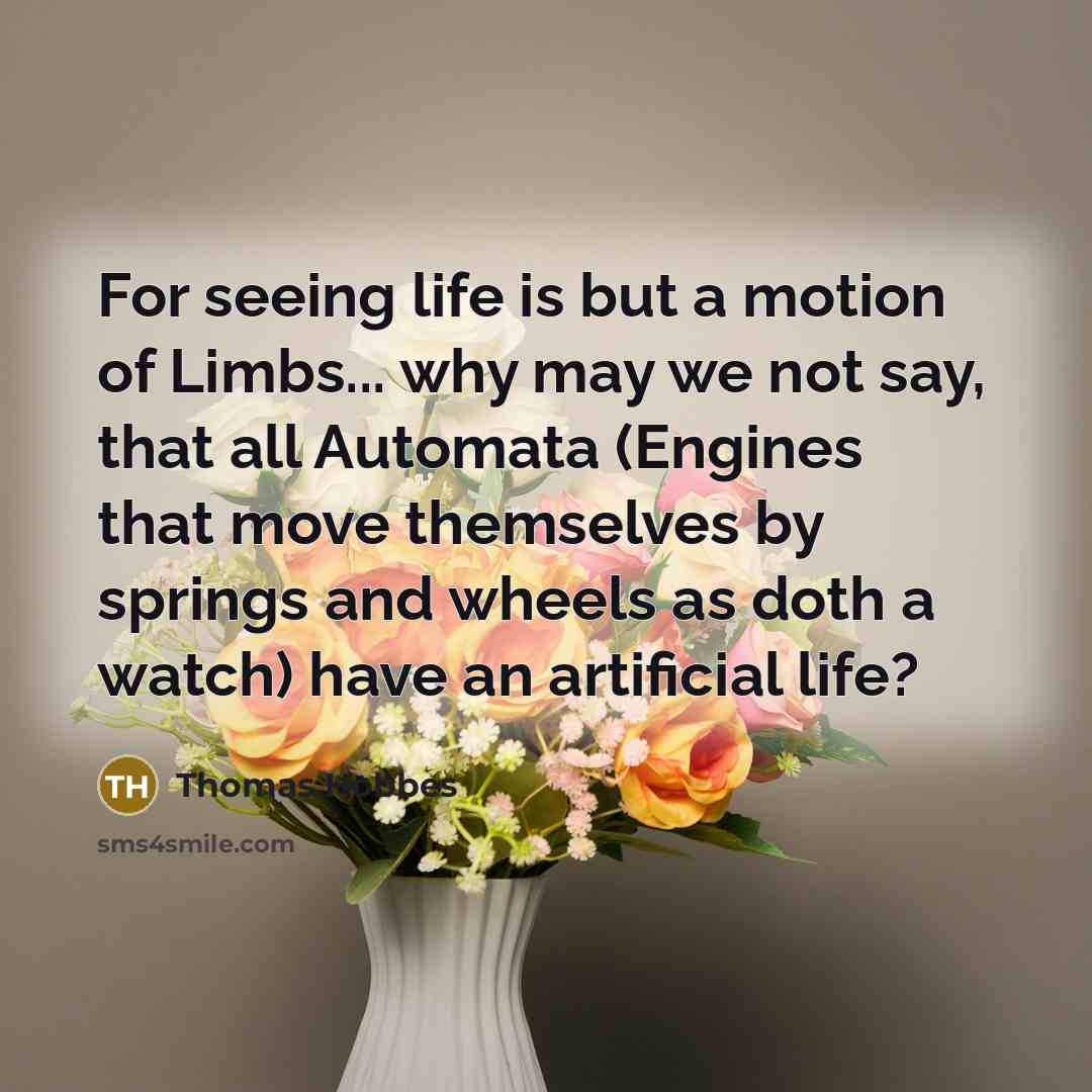 “For seeing life is but a motion of Limbs... why may we not say, that all Automata (Engines that move themselves by springs and wheels as doth a watch) have an artificial life?” quote by Thomas Hobbes