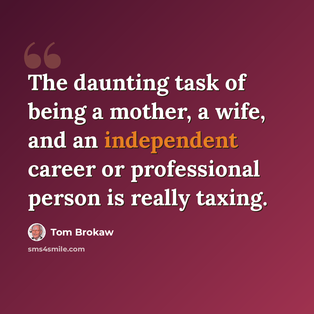 “The daunting task of being a mother, a wife, and an independent career or professional person is really taxing.” quote by Tom Brokaw