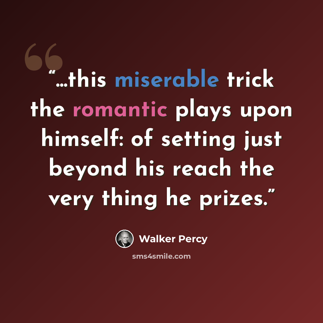 “...this miserable trick the romantic plays upon himself: of setting just beyond his reach the very thing he prizes.” quote by Walker Percy