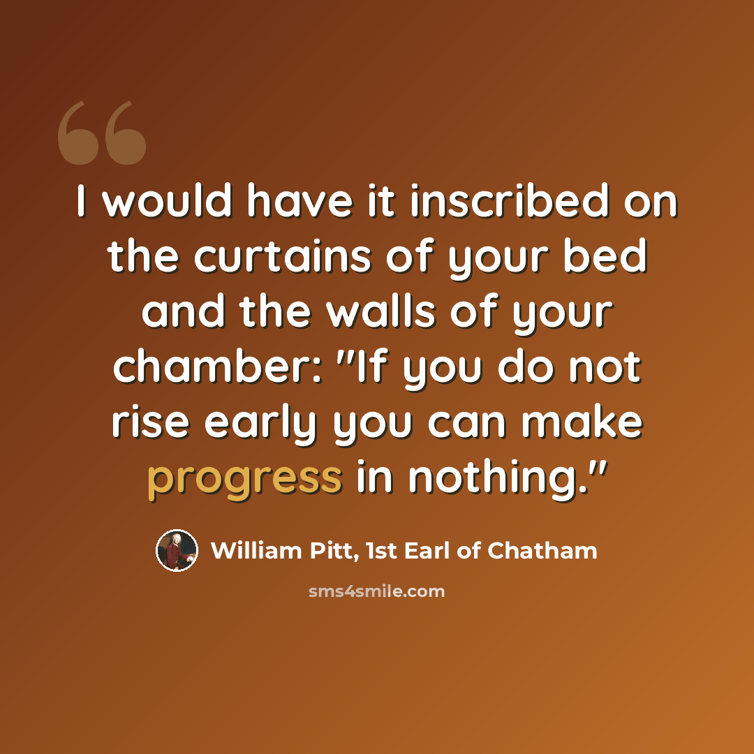 “I would have it inscribed on the curtains of your bed and the walls of your chamber: "If you do not rise early you can make progress in nothing."” quote by William Pitt, 1st Earl of Chatham
