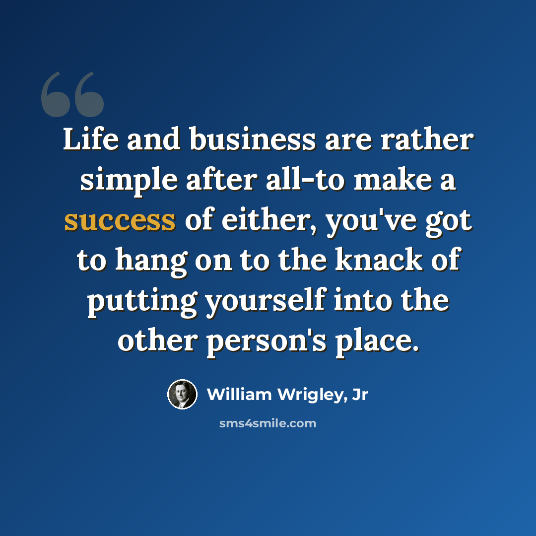 “Life and business are rather simple after all-to make a success of either, you've got to hang on to the knack of putting yourself into the other person's place.” quote by William Wrigley, Jr