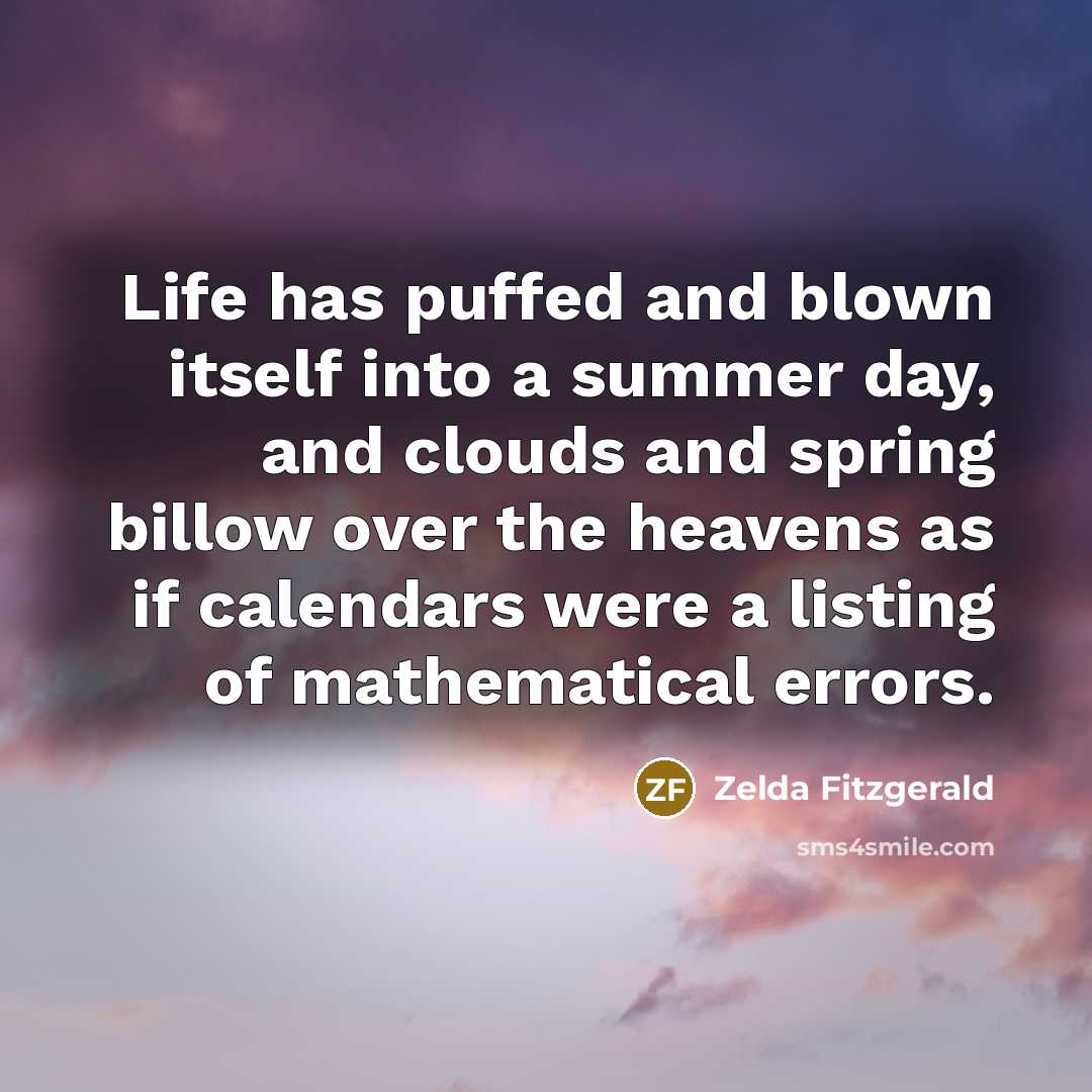 “Life has puffed and blown itself into a summer day, and clouds and spring billow over the heavens as if calendars were a listing of mathematical errors.” quote by Zelda Fitzgerald