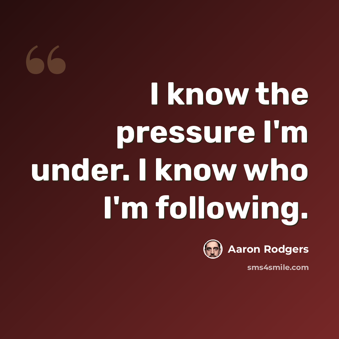 “I know the pressure I'm under. I know who I'm following.” quote by Aaron Rodgers