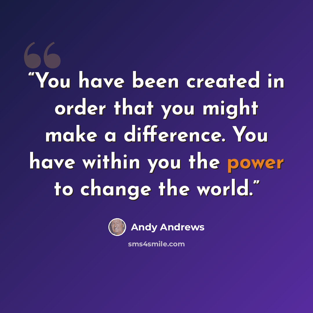 “You have been created in order that you might make a difference. You have within you the power to change the world.” quote by Andy Andrews