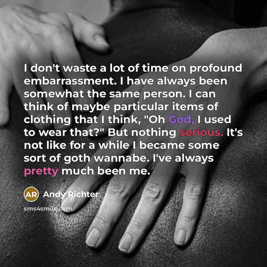 “I don't waste a lot of time on profound embarrassment. I have always been somewhat the same person. I can think of maybe particular items of clothing that I think, "Oh God, I used to wear that?" But nothing serious. It's not like for a while I became some sort of goth wannabe. I've always pretty…” quote by Andy Richter