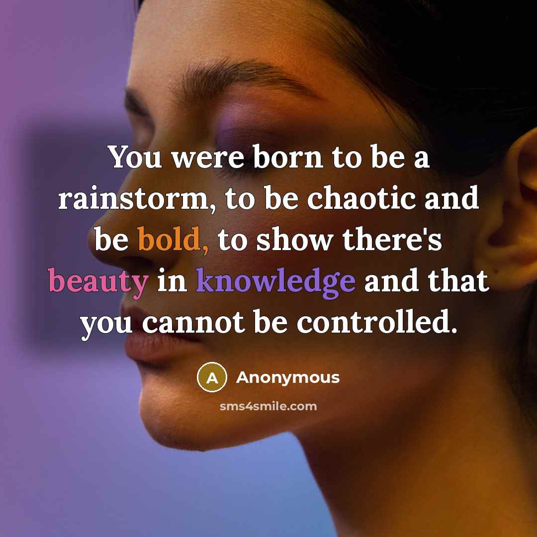 “You were born to be a rainstorm, to be chaotic and be bold, to show there's beauty in knowledge and that you cannot be controlled.” quote by Anonymous