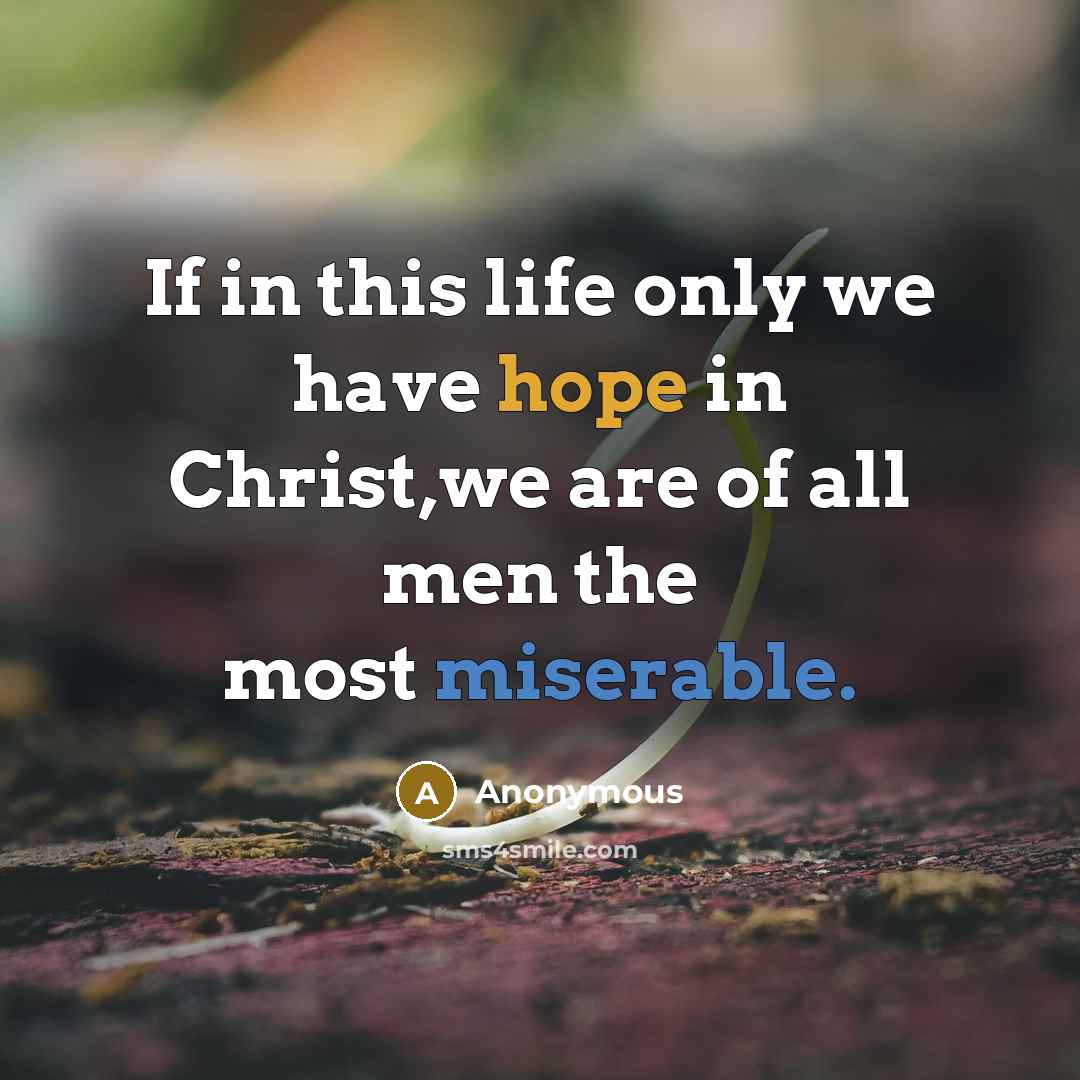 “If in this life only we have hope in Christ,we are of all men the most miserable.” quote by Anonymous