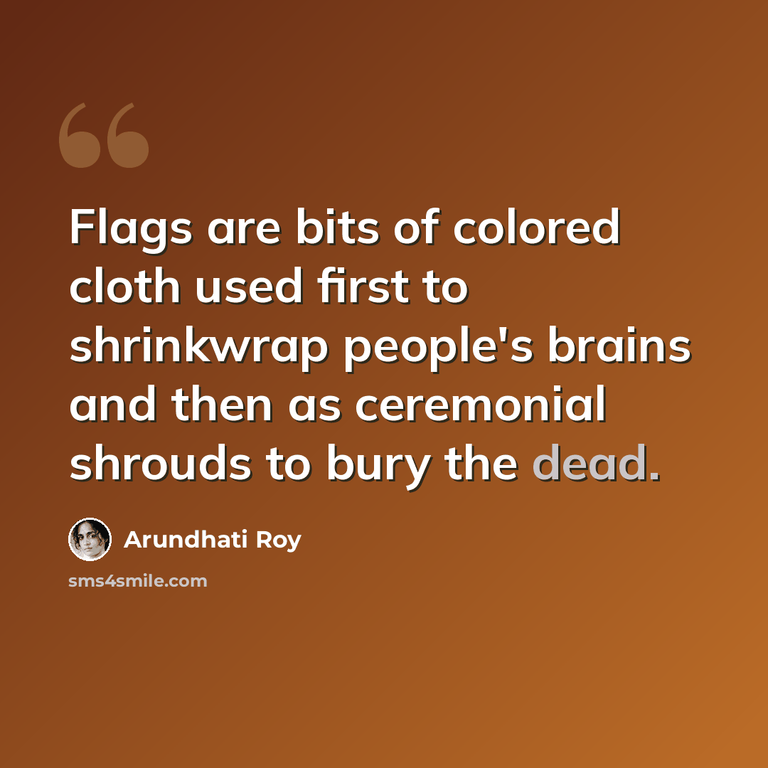 “Flags are bits of colored cloth used first to shrinkwrap people's brains and then as ceremonial shrouds to bury the dead.” quote by Arundhati Roy