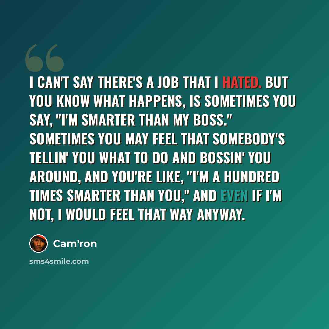 “I can't say there's a job that I hated. But you know what happens, is sometimes you say, "I'm smarter than my boss." Sometimes you may feel that somebody's tellin' you what to do and bossin' you around, and you're like, "I'm a hundred times smarter than you," and even if I'm not, I would feel that…” quote by Cam'ron