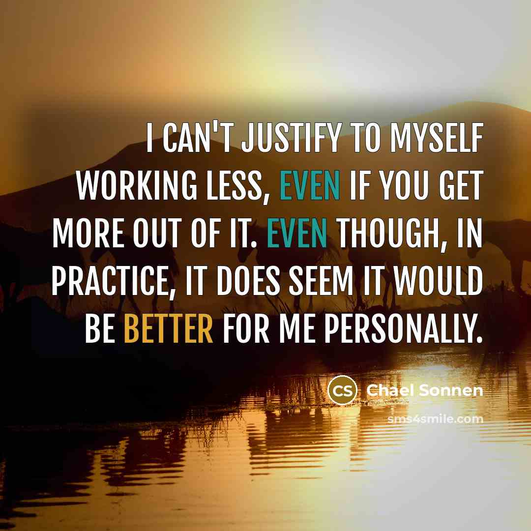 “I can't justify to myself working less, even if you get more out of it. Even though, in practice, it does seem it would be better for me personally.” quote by Chael Sonnen
