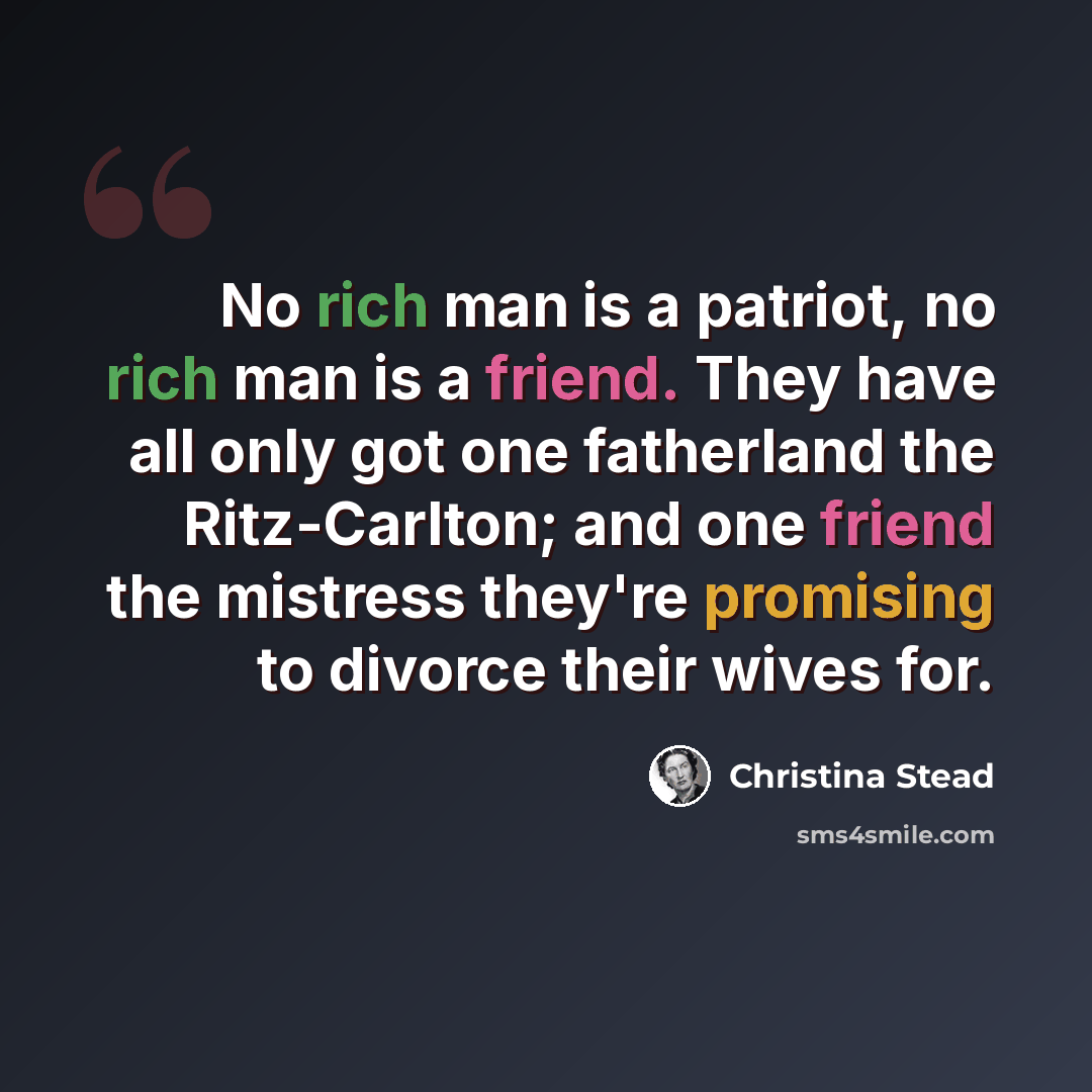 “No rich man is a patriot, no rich man is a friend. They have all only got one fatherland the Ritz-Carlton; and one friend the mistress they're promising to divorce their wives for.” quote by Christina Stead