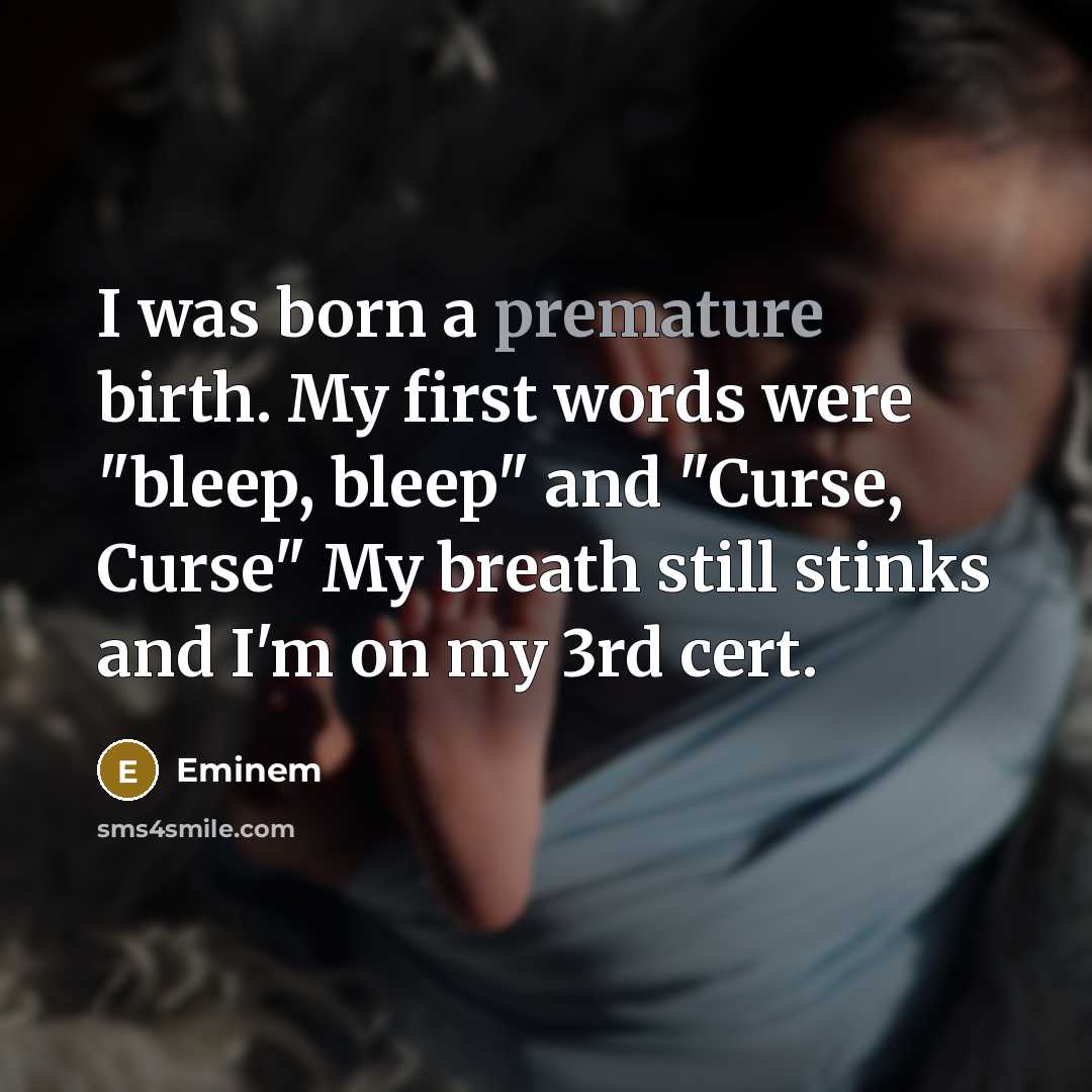 “I was born a premature birth. My first words were "bleep, bleep" and "Curse, Curse" My breath still stinks and I'm on my 3rd cert.” quote by Eminem