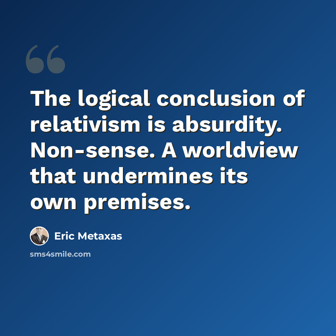 “The logical conclusion of relativism is absurdity. Non-sense. A worldview that undermines its own premises.” quote by Eric Metaxas