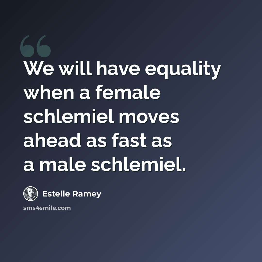 “We will have equality when a female schlemiel moves ahead as fast as a male schlemiel.” quote by Estelle Ramey
