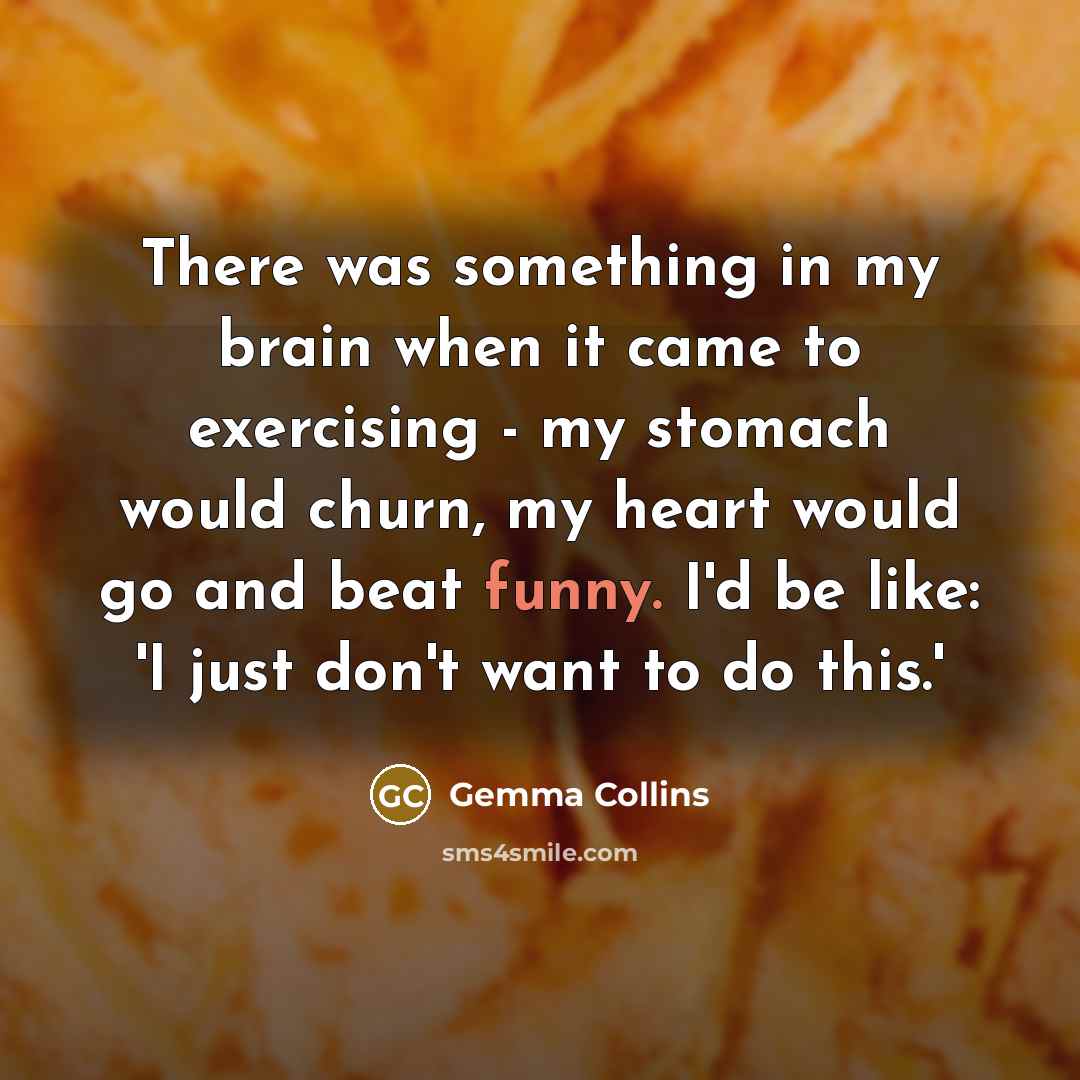 “There was something in my brain when it came to exercising - my stomach would churn, my heart would go and beat funny. I'd be like: 'I just don't want to do this.'” quote by Gemma Collins
