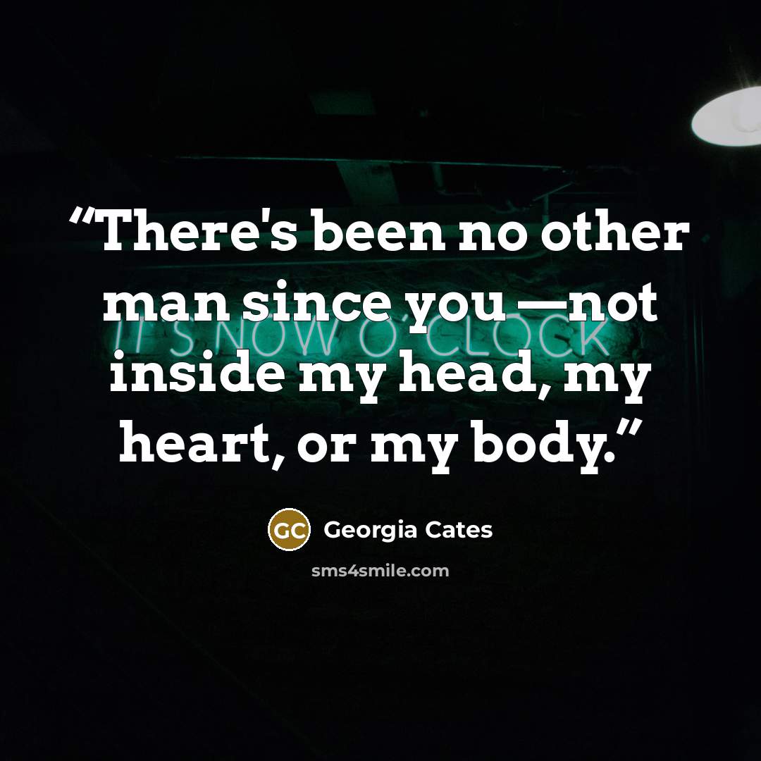 “There's been no other man since you —not inside my head, my heart, or my body.” quote by Georgia Cates