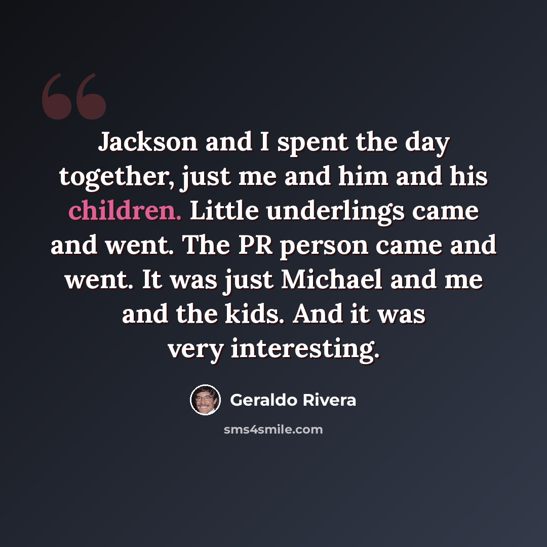 “Jackson and I spent the day together, just me and him and his children. Little underlings came and went. The PR person came and went. It was just Michael and me and the kids. And it was very interesting.” quote by Geraldo Rivera