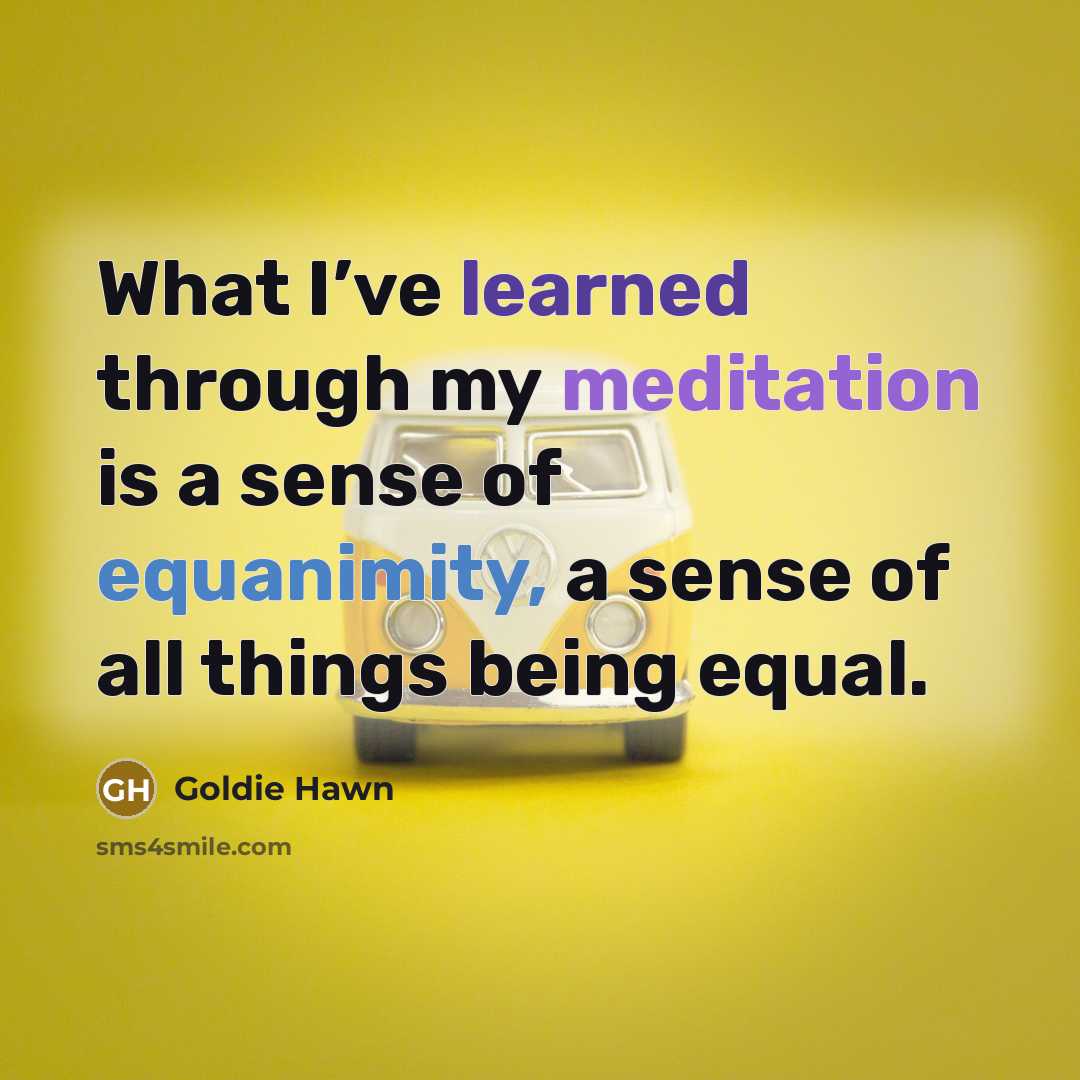 “What I’ve learned through my meditation is a sense of equanimity, a sense of all things being equal.” quote by Goldie Hawn
