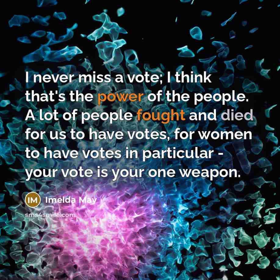 “I never miss a vote; I think that's the power of the people. A lot of people fought and died for us to have votes, for women to have votes in particular - your vote is your one weapon.” quote by Imelda May