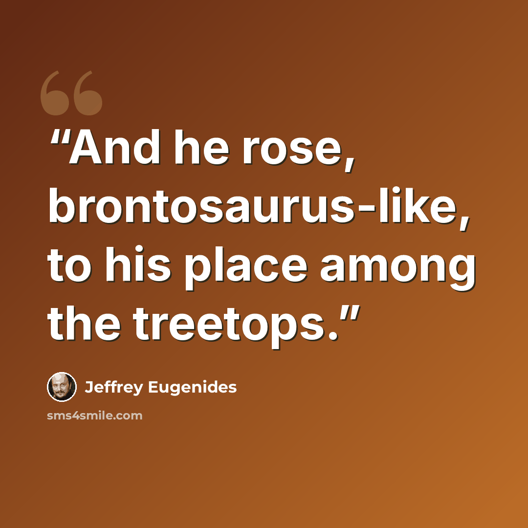 “And he rose, brontosaurus-like, to his place among the treetops.” quote by Jeffrey Eugenides