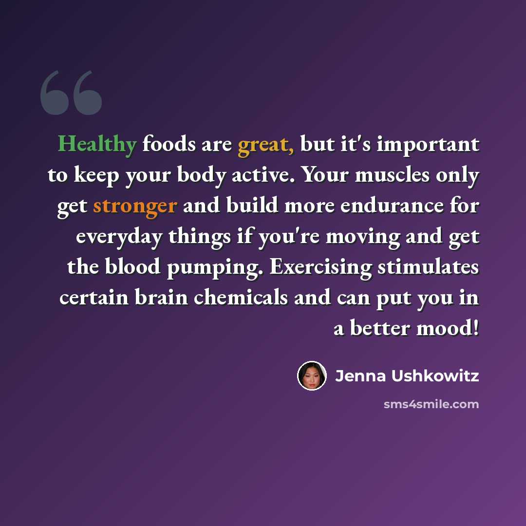 “Healthy foods are great, but it's important to keep your body active. Your muscles only get stronger and build more endurance for everyday things if you're moving and get the blood pumping. Exercising stimulates certain brain chemicals and can put you in a better mood!” quote by Jenna Ushkowitz