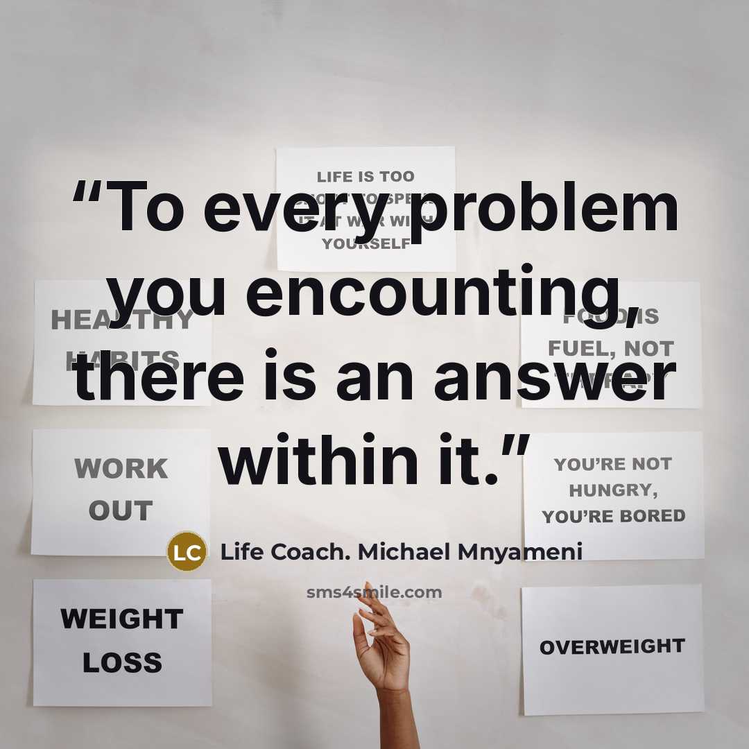 “To every problem you encounting, there is an answer within it.” quote by Life Coach. Michael Mnyameni