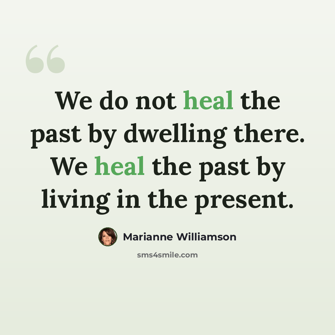 “We do not heal the past by dwelling there. We heal the past by living in the present.” quote by Marianne Williamson