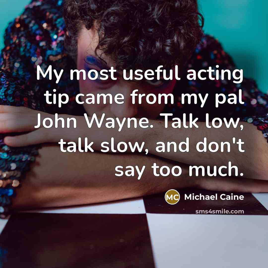 “My most useful acting tip came from my pal John Wayne. Talk low, talk slow, and don't say too much.” quote by Michael Caine