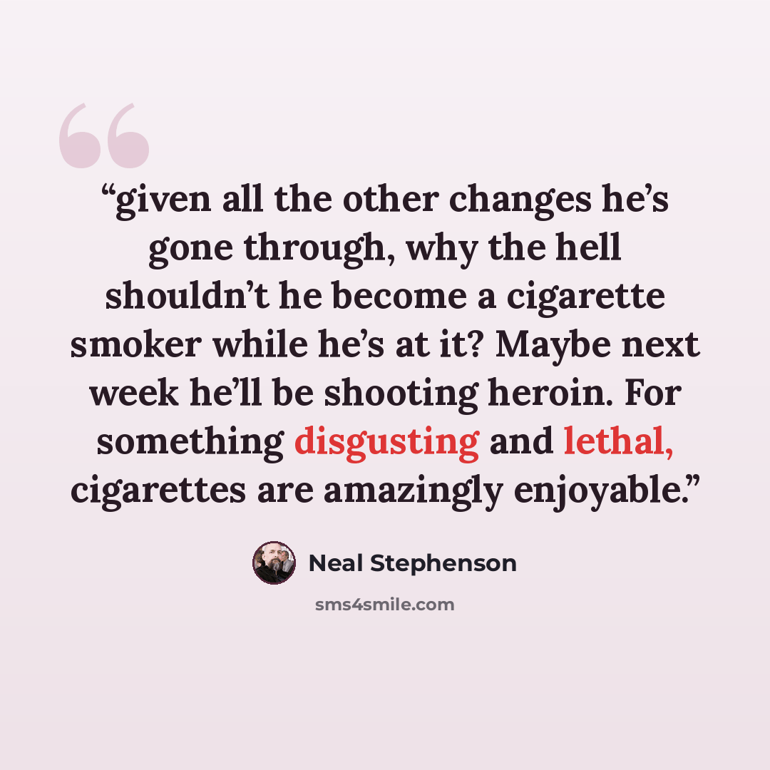 “given all the other changes he’s gone through, why the hell shouldn’t he become a cigarette smoker while he’s at it? Maybe next week he’ll be shooting heroin. For something disgusting and lethal, cigarettes are amazingly enjoyable.” quote by Neal Stephenson