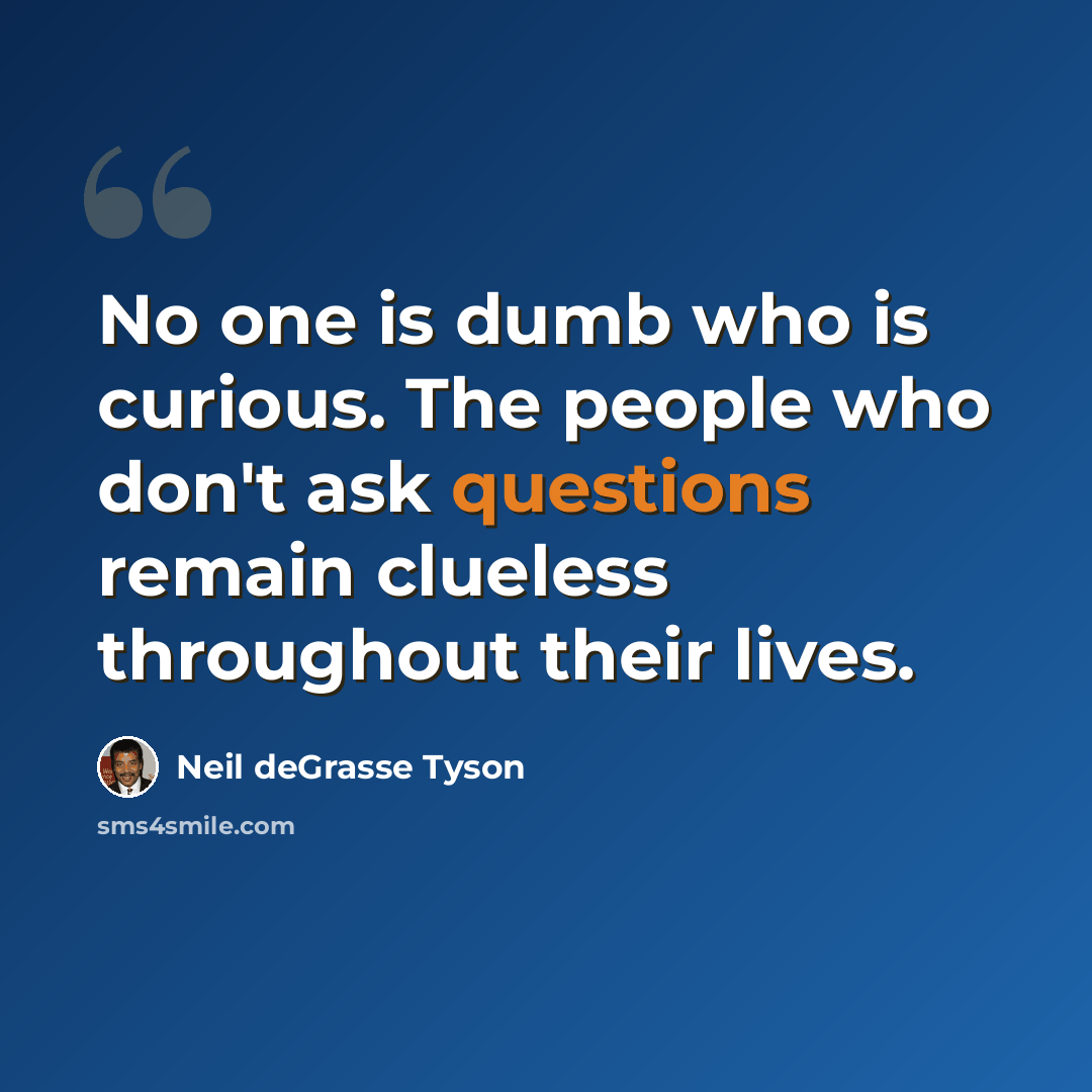 “No one is dumb who is curious. The people who don't ask questions remain clueless throughout their lives.” quote by Neil deGrasse Tyson