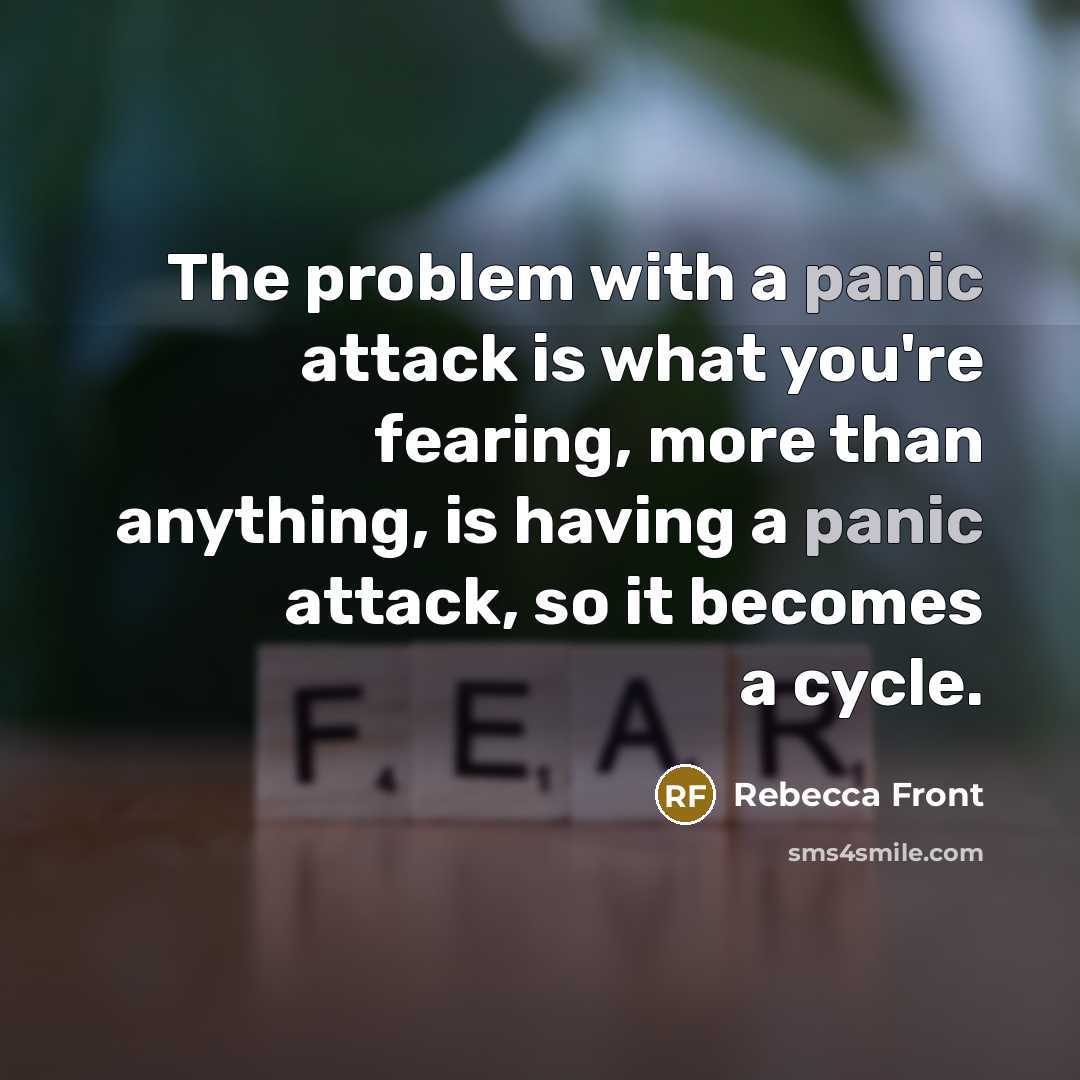 “The problem with a panic attack is what you're fearing, more than anything, is having a panic attack, so it becomes a cycle.” quote by Rebecca Front