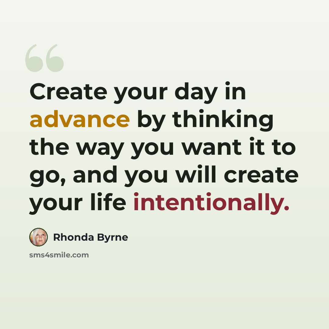 “Create your day in advance by thinking the way you want it to go, and you will create your life intentionally.” quote by Rhonda Byrne