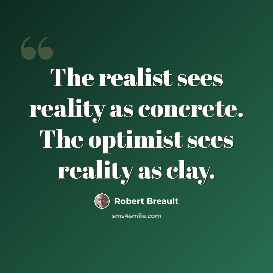 “The realist sees reality as concrete. The optimist sees reality as clay.” quote by Robert Breault