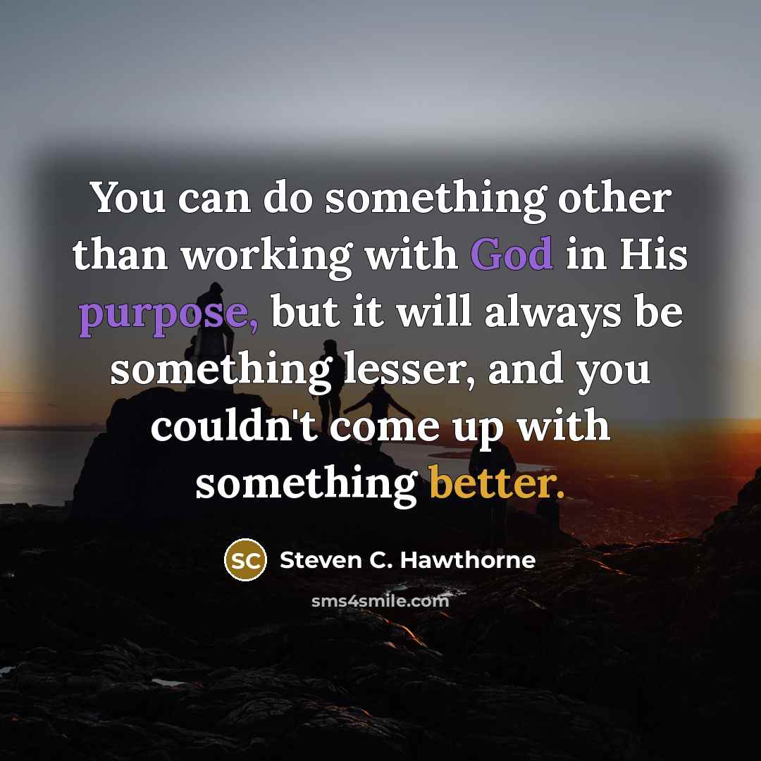 “You can do something other than working with God in His purpose, but it will always be something lesser, and you couldn't come up with something better.” quote by Steven C. Hawthorne