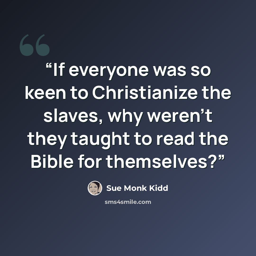 “If everyone was so keen to Christianize the slaves, why weren’t they taught to read the Bible for themselves?” quote by Sue Monk Kidd
