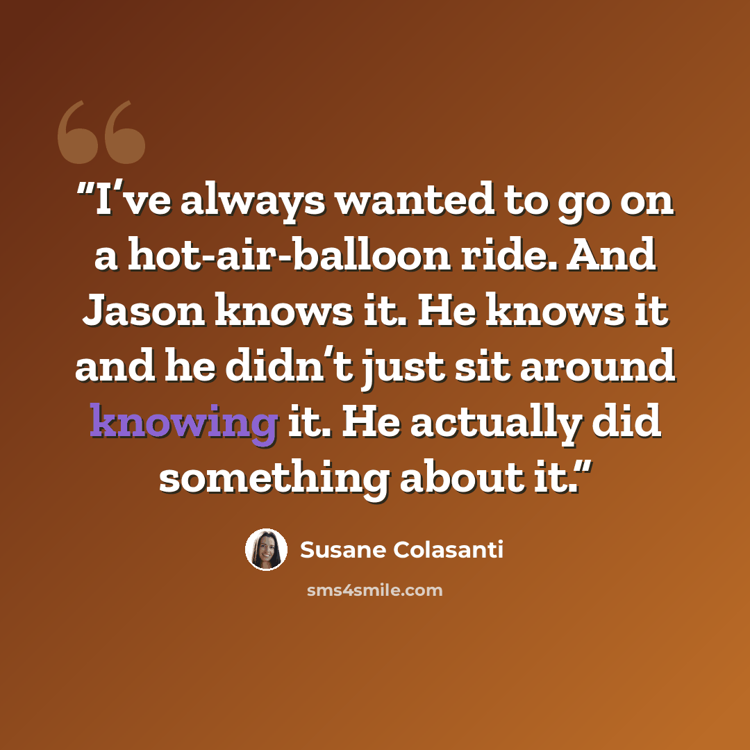 “I’ve always wanted to go on a hot-air-balloon ride. And Jason knows it. He knows it and he didn’t just sit around knowing it. He actually did something about it.” quote by Susane Colasanti