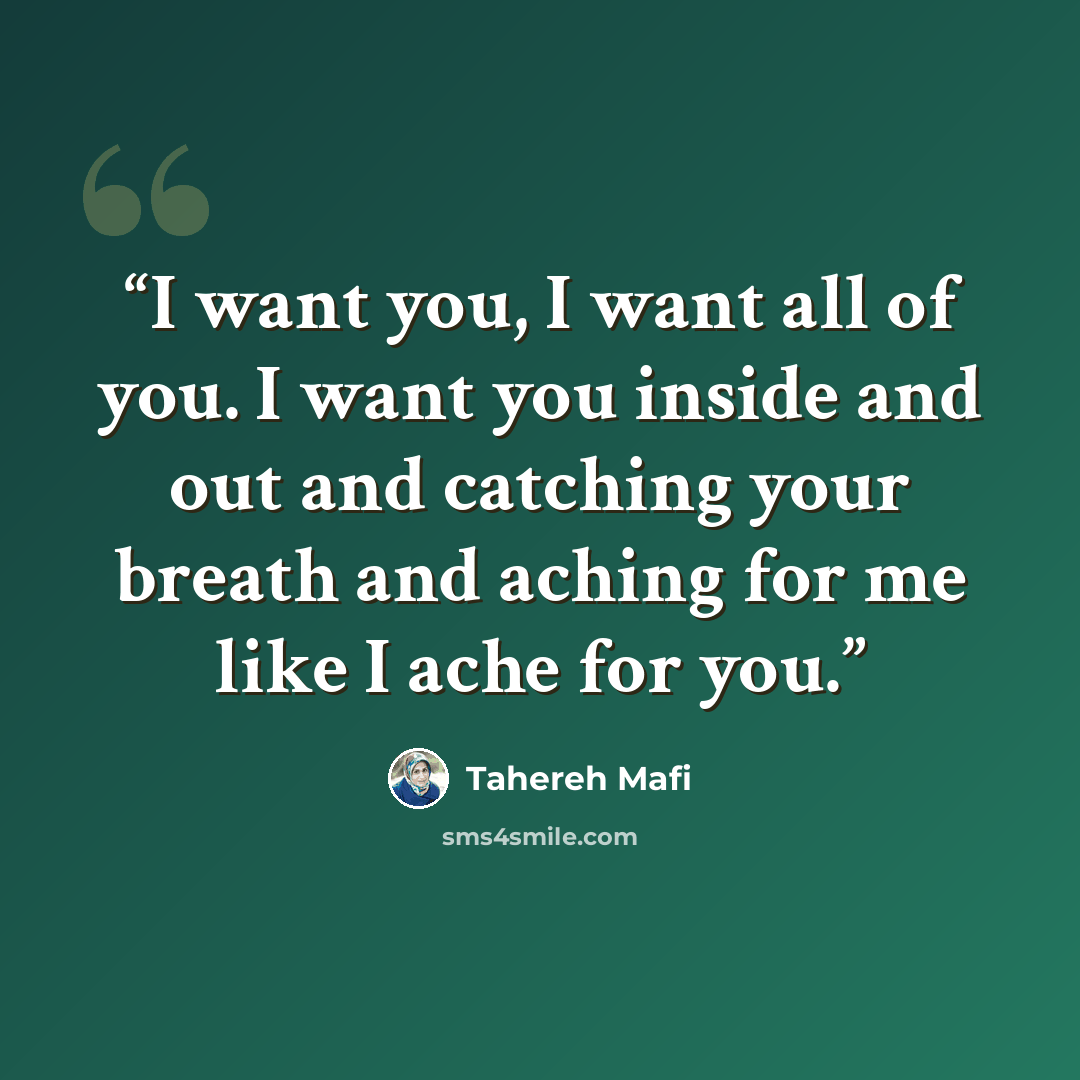 “I want you, I want all of you. I want you inside and out and catching your breath and aching for me like I ache for you.” quote by Tahereh Mafi