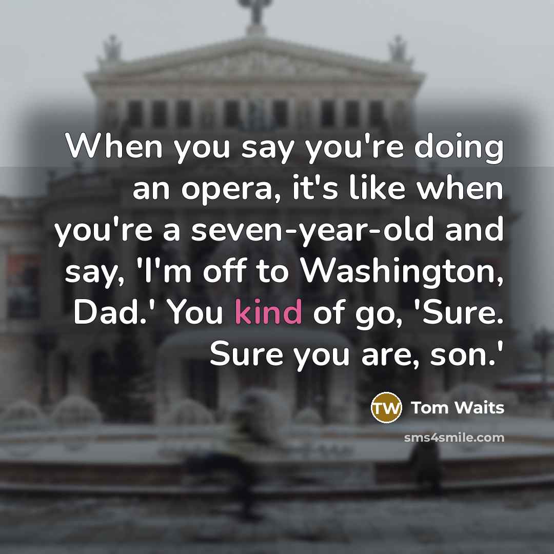 “When you say you're doing an opera, it's like when you're a seven-year-old and say, 'I'm off to Washington, Dad.' You kind of go, 'Sure. Sure you are, son.'” quote by Tom Waits