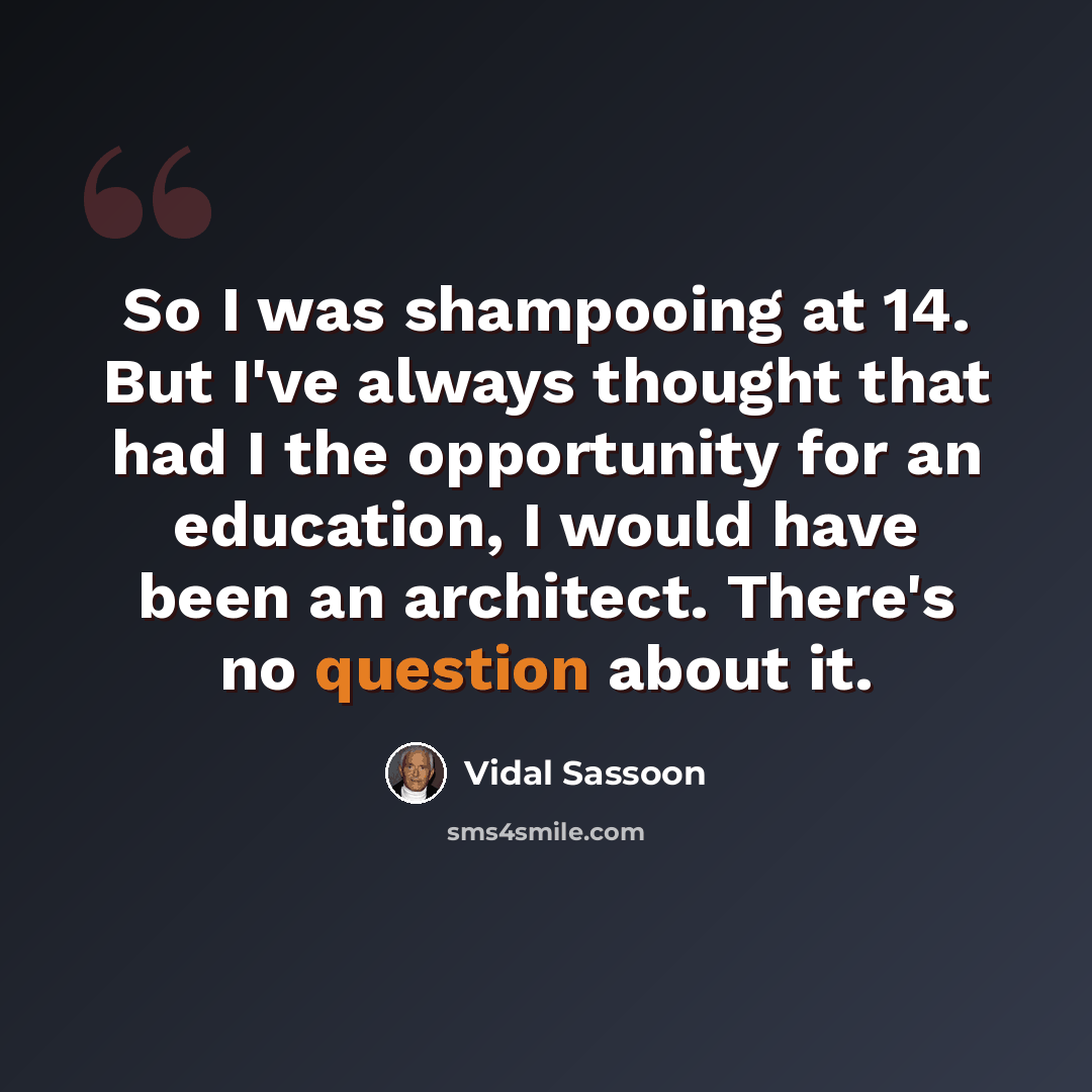 “So I was shampooing at 14. But I've always thought that had I the opportunity for an education, I would have been an architect. There's no question about it.” quote by Vidal Sassoon